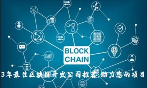 2023年最佳区块链开发公司推荐：助力您的项目成功