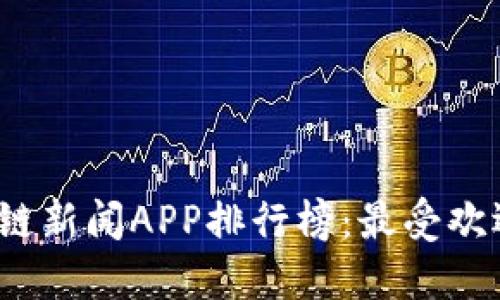 2023年区块链新闻APP排行榜：最受欢迎的应用推荐