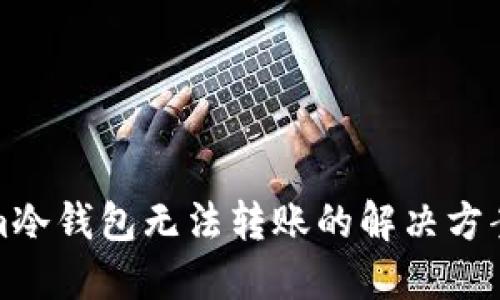 Tokenim冷钱包无法转账的解决方案与详解