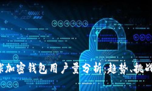 2023年全球加密钱包用户量分析：趋势、挑战与未来展望