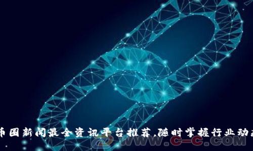 币圈新闻最全资讯平台推荐，随时掌握行业动态