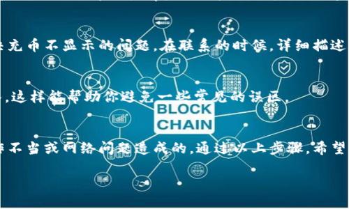 关于“tokenim充币不显示”的问题，首先我们需要厘清一些概念和解决方案。针对这个问题，有时候可能是平台的一些技术问题、网络问题，或者是用户操作不当导致的。下面我将为你详细说明一些可能的原因以及解决方法。

1. 检查网络连接
首先，确保你的网络连接是正常的。有时候网络延迟或不稳定会导致充币的状态未能及时显示。你可以尝试刷新页面，或者切换到一个稳定的网络环境，比如使用Wi-Fi而不是移动数据。

2. 等待充币确认
在使用tokenim等加密货币平台时，充币操作通常需要一定的时间来确认。不同的区块链网络，交易确认的速度是不同的。像比特币、以太坊这样的网络，可能需要数十分钟才能确认交易。你可以在相应的钱包或者区块链浏览器上查看交易状态，确认交易是否成功。

3. 核对充币地址
充币的时候，确保你输入的地址是正确的，这是一个常见的错误。尤其是在处理数字货币时，一个小小的输入错误就可以导致资产丢失。如果你在使用tokenim时，输错了地址，资产可能会被发送到错误的钱包里面。

4. 检查手续费问题
有时候，如果你在充币过程中没有支付足够的手续费，交易可能会被延迟或者卡在网络中而不显示。确保你在充币时按照提示支付了合适的手续费，以促进交易的快速确认。

5. 服务器问题
tokenim平台自身的服务器如果出现问题，也可能导致充币不显示。你可以查看tokenim的官方社交媒体或者社区论坛，看是否有其他用户遇到类似的问题，或者平台是否在维护中。

6. 客服支持
如果经过以上检查后，问题依然没有解决，建议你联系tokenim的客服。他们可以提供专业的帮助，帮助你解决充币不显示的问题。在联系的时候，详细描述你的问题和你已经采取的步骤，会帮助他们更快地找到解决办法。

7. 了解平台的使用规则
每个平台的规则和操作方式可能略有不同，建议在充值前详细阅读tokenim的相关使用规则和常见问题解答，这样能帮助你避免一些常见的误区。

总结
总之，当你在使用tokenim充币时遇到不显示的情况，首先要保持冷静，逐步排查问题。很多情况下是因为操作不当或网络问题造成的。通过以上步骤，希望能帮你更好地解决问题。如果有需要，随时可以寻求专业支持。 

希望我的解答能帮助到你！如果还有其他问题，随时告诉我。