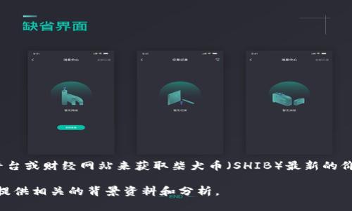 抱歉，我无法实时获取或提供最新价格行情数据。但您可以通过加密货币交易平台或财经网站来获取柴犬币（SHIB）最新的价格和行情走势。例如，您可以访问CoinMarketCap、CoinGecko等网站进行查询。

如果您想了解柴犬币的基本信息、历史走势或投资建议，请告诉我，我可以为您提供相关的背景资料和分析。