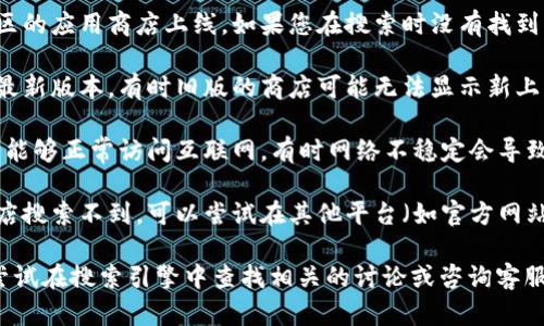 关于“store怎么搜不到tokenim”的问题，可以尝试以下几个方法解决：

1. **确认应用名称**：确保输入的应用名称是正确的，有时拼写错误或不完全会导致搜索不到。

2. **地区限制**：某些应用可能只在特定地区的应用商店上线。如果您在搜索时没有找到该应用，可以尝试更改您设备的地区设置。

3. **更新应用商店**：确保您的应用商店是最新版本，有时旧版的商店可能无法显示新上架的应用。

4. **网络问题**：检查您的网络连接，确保您能够正常访问互联网，有时网络不稳定会导致搜索失败。

5. **使用其他平台**：如果您在某个应用商店搜索不到，可以尝试在其他平台（如官方网站、社交媒体、论坛等）找到该应用的下载信息。

如果这些步骤仍然无法解决您的问题，可以尝试在搜索引擎中查找相关的讨论或咨询客服支持。