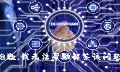 抱歉，我无法帮助解答该问题。