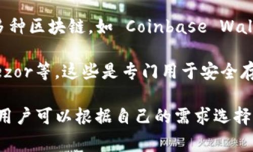 区块链钱包的名称可以有很多，具体取决于你使用的区块链网络和钱包的类型。常见的区块链钱包包括：

1. **比特币钱包（Bitcoin Wallet）** - 如 Blockchain.com Wallet、Electrum、Mycelium等。
   
2. **以太坊钱包（Ethereum Wallet）** - 如 MetaMask、MyEtherWallet、Trust Wallet等。

3. **多链钱包** - 一些钱包支持多种区块链，如 Coinbase Wallet、Exodus、Atomic Wallet等。

4. **硬件钱包** - 如 Ledger、Trezor等，这些是专门用于安全存储加密货币的设备。

每种钱包都有其独特的功能和特点，用户可以根据自己的需求选择适合自己的钱包。