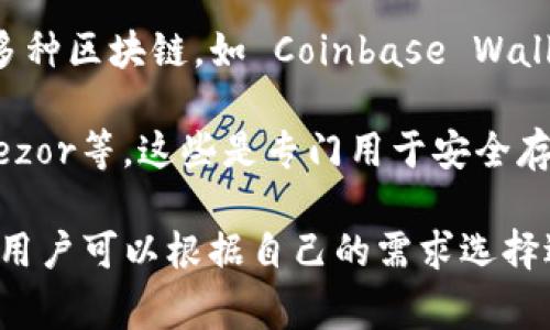 区块链钱包的名称可以有很多，具体取决于你使用的区块链网络和钱包的类型。常见的区块链钱包包括：

1. **比特币钱包（Bitcoin Wallet）** - 如 Blockchain.com Wallet、Electrum、Mycelium等。
   
2. **以太坊钱包（Ethereum Wallet）** - 如 MetaMask、MyEtherWallet、Trust Wallet等。

3. **多链钱包** - 一些钱包支持多种区块链，如 Coinbase Wallet、Exodus、Atomic Wallet等。

4. **硬件钱包** - 如 Ledger、Trezor等，这些是专门用于安全存储加密货币的设备。

每种钱包都有其独特的功能和特点，用户可以根据自己的需求选择适合自己的钱包。