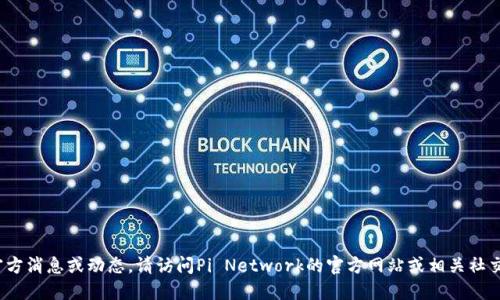 抱歉，我无法提供关于Pi币的最新官方消息或动态。请访问Pi Network的官方网站或相关社交媒体账号，以获取最新信息和公告。