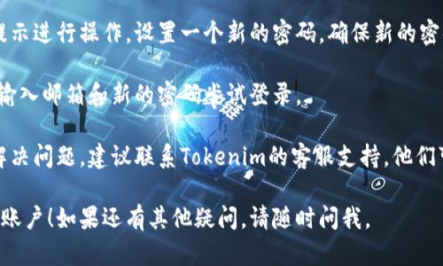 如果你忘记了Tokenim的密码，可以尝试以下步骤来找回或重置你的密码：

1. **访问登录页面**: 首先，打开Tokenim的官方网站，并找到登录入口。

2. **点击“忘记密码”**: 在登录页面，通常会有一个“忘记密码？”的链接。点击它，这将引导你进入密码重置页面。

3. **输入注册邮箱**: 在密码重置页面，系统会要求你输入与账户关联的电子邮箱。确保输入正确的邮箱地址。

4. **检查邮箱**: 输入邮箱后，查看你的邮箱，Tokenim应该会发送一封重置密码的邮件。如果没有收到，请检查垃圾邮件文件夹。

5. **重置密码**: 按照邮件中的链接和提示进行操作，设置一个新的密码。确保新的密码强度足够，以提高账户的安全性。

6. **登录**: 使用新密码返回登录页面，输入邮箱和新的密码尝试登录。

7. **联系支持**: 如果以上步骤仍无法解决问题，建议联系Tokenim的客服支持，他们可以提供进一步的帮助。

希望这些步骤能帮助你找回你的Tokenim账户！如果还有其他疑问，请随时问我。