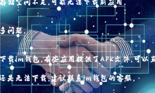 抱歉，你遇到了下载im钱包的问题。以下是一些可能解决方案，供你参考：

### 1. 确认设备兼容性
首先，请确保你的设备能够支持im钱包的应用。有些应用可能不在某些操作系统或设备上提供。

### 2. 检查网络连接
下载应用需要稳定的网络。如果你的Wi-Fi连接不稳定或信号弱，可能会导致下载失败。

### 3. 清除应用商店缓存
如果你是通过应用商店下载的，尝试清除该商店的缓存。进入设置，找到应用管理，选择你的应用商店，然后清除缓存和数据。

### 4. 更新操作系统
确保你的设备操作系统是最新的。有时候，过时的系统可能会导致下载问题。

### 5. 存储空间
检查你的设备存储空间是否足够。如果存储空间不足，可能无法下载新应用。

### 6. 重新启动设备
有时候，简单的重启设备可能会解决许多问题。

### 7. 尝试其他下载方式
如果以上方法都无效，尝试从官方网站下载im钱包，有些应用提供了APK文件，可以直接安装。

希望这些建议能帮助你解决问题！如果还是无法下载，建议联系im钱包的客服。