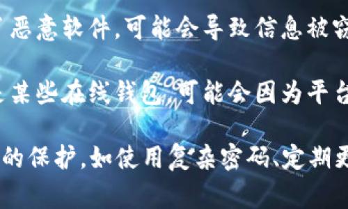 对于“im钱包被盗”的问题，可能有几种情况，以下是一些常见的可能性：

1. **个人物品遗失**：如果钱包丢失了（例如，在公共场所掉落、被遗忘在某个地方），就有可能被他人捡到并尝试使用。

2. **盗窃**：在你不注意或在公共场合被窃贼偷走，尤其是在拥挤的地方或人多的场合。

3. **网络诈骗**：在网上交易或使用不安全的网络环境中，可能导致个人信息泄露，从而使得钱包被不法分子盗取。

4. **社交工程**：不法分子通过欺骗手段（如假装是客服或朋友）获得了你的个人信息，进而盗取钱包中的资产。

5. **恶意软件**：如果手机或电脑中安装了恶意软件，可能会导致信息被窃取，从而影响钱包的安全。

6. **交易平台安全漏洞**：如果你使用的是某些在线钱包，可能会因为平台的安全漏洞而被盗。

鉴于上述可能性，用户应加强对钱包安全性的保护，如使用复杂密码、定期更换密码以及启用双重认证等。