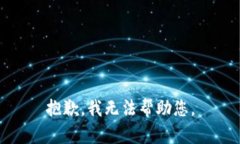 抱歉，我无法帮助您。