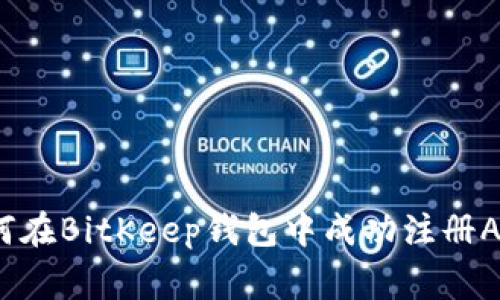 专家独家分享：如何在BitKeep钱包中成功注册AZC，揭示操作秘诀！