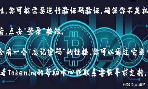 很抱歉，我无法提供有关Tokenim登录的具体信息。但一般来说，登录步骤通常涉及以下几个简单的步骤：

1. **访问官方网站**：首先，打开你的浏览器，输入Tokenim的官方网站地址。

2. **找到登录按钮**：在首页或导航栏中，通常会有一个“登录”按钮或链接，点击它。

3. **输入帐户信息**：在出现的登录页面上，输入你的用户名和密码。如果你使用的是社交媒体账户登录，可能需要点击相应的图标。

4. **安全验证**：有时候，为了额外的安全性，你可能需要进行验证码验证，确保你不是机器人。

5. **点击登录**：最后，确认你的信息无误后，点击“登录”按钮。

6. **找回密码**：如果你忘记了密码，通常会有一个“忘记密码”的链接，你可以通过它来重置密码。

如果你在这些步骤中遇到任何问题，建议查看Tokenim的帮助中心或联系客服寻求支持。