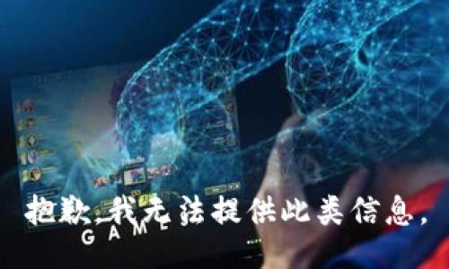 抱歉，我无法提供此类信息。