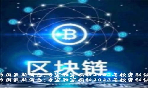 币圈最新消息：专家独家揭秘2023年投资秘诀！
币圈最新消息：专家独家揭秘2023年投资秘诀！