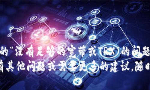 看起来你在运行Tokenim或类似的加密货币服务时遇到了一个问题，提示没有足够的宽带或TRX（波场币）。这个问题可能会影响到你的交易和使用体验。下面，我将为你提供一些可能的解决方案和建议，希望能帮助你解决这个问题。

1. 理解基本概念
首先，了解什么是“宽带”和“TRX”是十分重要的。
在区块链网络中，