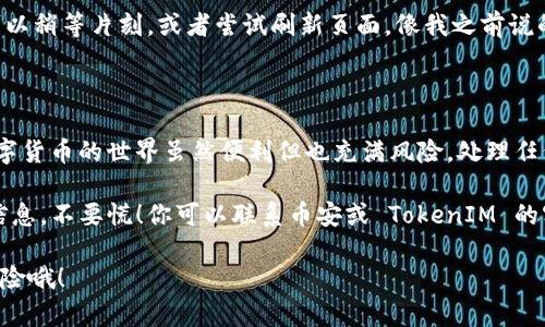 将 TokenIM 转到币安的过程其实并不复杂，但要确保每一步都正确，以免出现任何损失。下面将详细介绍从 TokenIM 转出资金到币安的步骤。

第一步：准备工作

在开始之前，你需要有一个 TokenIM 的账户和一个币安的账户。如果你还没有币安账户，可以去它的官网注册，过程很简单，通常只需要提供你的邮箱和一些基本信息。

此外，在转币之前，建议检查下你的 TokenIM 账户中的余额以及币安的接收地址，以确保没有错误。

第二步：在币安获取充值地址

首先，登录到你的币安账户。找到“钱包”选项，然后点击“现货账户”。在这里，你可以看到许多你可以充值的币种。

选择你要转的那个币种，比如说 USDT，点击“充值”按钮。在弹出的窗口中，会显示给你一个地址。这个地址就是你需要输入到 TokenIM 的位置。说真的，确保你复制的地址是完整的，不然转错了就麻烦了。

第三步：在 TokenIM 执行转出操作

打开 TokenIM 应用，找到你想要转出的币种。这通常在“资产”或“余额”页面上。选择那个币种，然后找到“转出”或“提现”的选项。

接下来，你需要输入在币安获得的充值地址，输入你想要转出的数量。这里有个小贴士，最好在第一次转账时先转一个小的金额，确保一切顺利。如果成功了，再转大金额。安全第一，对吧？

第四步：确认转账

在 TokenIM 应用中确认转账信息无误后，继续下一步。系统可能会要求你进行身份验证，例如输入密码或者通过短信验证等。确认完毕后，点击“确认”或者“发送”。

一旦发送完成，通常需要一些时间才能在币安上显示转账到账。根据网络拥堵情况，这个时间可能会有所不同，一般不会超过一个小时。

第五步：在币安确认到账

转账完成后，回到币安，查看你的余额是不是已经增加了。如果无法立即找到，可以稍等片刻，或者尝试刷新页面。像我之前说的，首次转账时不妨先小额测试，以避免不必要的麻烦。

总结与注意事项

通过以上几个步骤，你就能够将 TokenIM 的资金安全地转移到币安。记住，数字货币的世界虽然便利但也充满风险。处理任何转账时一定要小心谨慎，随时检查地址和金额，确保每一步都正确无误。

如果你在转账的过程中遇到任何问题，例如资金延迟到账，或者出现任何错误信息，不要慌！你可以联系币安或 TokenIM 的客服，他们会很乐意提供帮助。总之，保持冷静，妥善处理就好。

最后希望大家能在数字货币的投资旅程中越来越顺利，赚钱的同时也要注意风险哦！