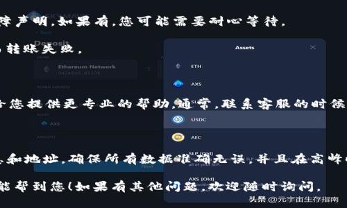若您在 Tokenim 转账到火币时遇到了失败的问题，可能涉及多种原因。下面，我将从不同方面来为您分析可能的原因，以及应对方案。

一、转账失败的常见原因

转账失败通常和几个因素有关，首先是网络问题。在高峰期，网络拥堵可能导致交易未能及时确认。另一个可能的原因是钱包地址错误，如果您在输入地址时出现了任何拼写错误，都可能导致转账失败。

另外，您所使用的 Tokenim 交易所本身状态也可能影响转账，有时交易所维护或出现技术故障，都会导致转账失败。更重要的是，转账所需的手续费不足，可能也是导致交易未能完成的根本原因之一。

二、解决方案

1. **检查网络状态**：您可以通过一些区块浏览器或者链上工具，查看当前网络的拥堵情况。如果网络正常，您可以尝试重新发起交易。

2. **确认地址**：确保您输入的火币钱包地址是正确的。小心操作，尤其是复制粘贴的时候，避免多多余的空格等问题。

3. **关注交易所状态**：访问 Tokenim 和火币的官方社交媒体或者社区，了解是否有技术维护或故障声明。如果有，您可能需要耐心等待。

4. **手续费**：确认您在交易时设置的手续费是否足够。手续费不足会导致交易无法被矿工认证，从而转账失败。

三、必要时求助支持

如果您尝试了上述方法仍然无法解决问题，建议您及时联系 Tokenim 或火币的客户支持。他们能够给您提供更专业的帮助。通常，联系客服的时候，提供交易的详细信息，比如交易金额，时间戳，交易ID等，会帮助客服更快地查找问题和指导解决方案。

四、预防措施

为了避免未来再次出现类似问题，您可以采取一些预防措施。例如，在每次转账之前，多次核实交易信息和地址，确保所有数据准确无误。并且在高峰时段避免进行大额转账，选择网络较为稳定的时段进行交易。

总的来说，遇到转账失败并不罕见，务必保持冷静，逐一排查问题，并采取相应措施解决。希望这些建议能帮到您！如果有其他问题，欢迎随时询问。