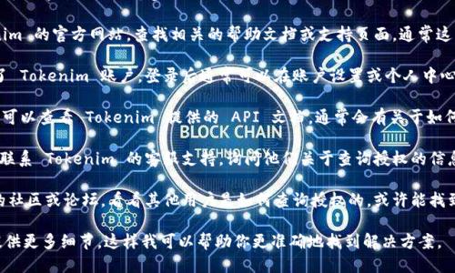 要查询 Tokenim 的授权信息，一般可以通过以下几个步骤进行：

1. **访问官网**：首先，访问 Tokenim 的官方网站，查找相关的帮助文档或支持页面，通常这里会提供关于授权查询的详细说明。

2. **登录账户**：如果你已经注册了 Tokenim 账户，登录后通常可以在账户设置或个人中心找到与授权相关的信息。

3. **API 文档**：如果你是开发者，可以查看 Tokenim 提供的 API 文档，通常会有关于如何查询授权的接口和示例代码。

4. **联系客服**：如遇到困难，可以联系 Tokenim 的客服支持，询问他们关于查询授权的信息。

5. **社区论坛**：加入 Tokenim 的社区或论坛，看看其他用户是如何查询授权的，或许能找到解决方案。

如果你有更具体的问题或需求，请提供更多细节，这样我可以帮助你更准确地找到解决方案。