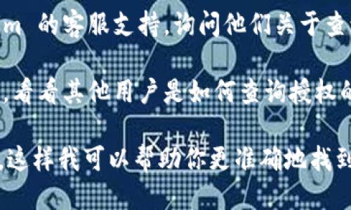 要查询 Tokenim 的授权信息，一般可以通过以下几个步骤进行：

1. **访问官网**：首先，访问 Tokenim 的官方网站，查找相关的帮助文档或支持页面，通常这里会提供关于授权查询的详细说明。

2. **登录账户**：如果你已经注册了 Tokenim 账户，登录后通常可以在账户设置或个人中心找到与授权相关的信息。

3. **API 文档**：如果你是开发者，可以查看 Tokenim 提供的 API 文档，通常会有关于如何查询授权的接口和示例代码。

4. **联系客服**：如遇到困难，可以联系 Tokenim 的客服支持，询问他们关于查询授权的信息。

5. **社区论坛**：加入 Tokenim 的社区或论坛，看看其他用户是如何查询授权的，或许能找到解决方案。

如果你有更具体的问题或需求，请提供更多细节，这样我可以帮助你更准确地找到解决方案。
