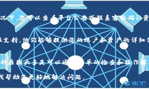 如果您在Tokenim或任何其他加密货币平台上发现您的资产消失了，可能有几种原因。这里有一些常见的可能性以及解决方法：

1. 检查网络连接
有时候，简单的网络问题可能导致您无法查看到您的资产。确保您的网络连接正常，尝试刷新页面或重新登录您的账户。

2. 登录到正确的账户
确认您登录的是正确的账户。有时候，因为不小心使用了不同的邮箱或钱包地址，导致您无法看到自己的资产。确保您使用的是最初注册时的账户信息。

3. 资产未同步
有些平台在更新资产信息时可能会出现延迟。您可以稍等一段时间再重新查看，或者尝试清除浏览器缓存以确保显示最新的信息。

4. 交易未确认
如果您最近进行了一些交易，这些交易可能还未确认。如果交易未完成或被拒绝，涉及的资产可能暂时不会显示。您可以查看交易历史以确认交易状态。

5. 安全问题
确认您的账户没有被盗取。如果您发现其他不明的活动，立即更改密码，并启用两步验证。如果怀疑账户被入侵，请尽快联系平台客服。

6. 资产下架
有时候，平台可能会因为某些原因下架特定的资产。这种情况下，您可以查看平台公告或联系客服确认资产的状态。

7. 客服支持
如果以上方法都没有解决问题，最好是联系Tokenim的客服支持。他们能够提供您的账户和资产的详细信息，帮助您找到解决方案。

总结
面对资产消失的问题，保持冷静和耐心是非常重要的。常见的原因大多是可以通过简单的检查和操作解决的。如果依然无法找到丢失的资产，请务必寻求专业支持。

如果您有更多具体的情况或细节，可以提供更多信息以便我帮助您更好地解决问题。