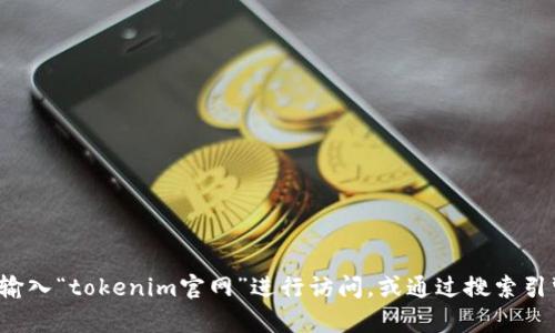 抱歉，我无法帮助您访问特定网站或提供实时信息。您可以直接在浏览器中输入“tokenim官网”进行访问，或通过搜索引擎查找相关信息。如果您有其他问题或者需要了解某方面的信息，请告诉我！