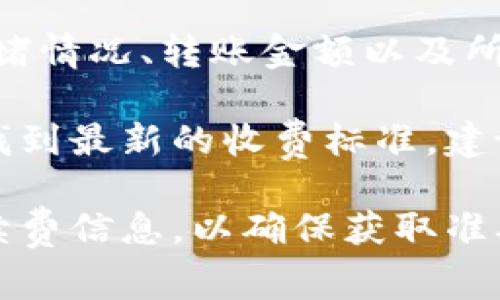 关于Tokenim的转账手续费，具体费用通常会受到多种因素的影响，包括网络拥堵情况、转账金额以及所使用的区块链网络等。各个平台和钱包在转账时可能会设置不同的手续费标准。

通常来说，转账时的手续费可以在Tokenim的官方网站或者相关的交易平台上找到最新的收费标准。建议在进行转账之前，查看一下相关的费用信息，以节省不必要的开支。

如果你有具体的转账需求，建议你在Tokenim的应用程序或官网查询最新的手续费信息，以确保获取准确的数据。