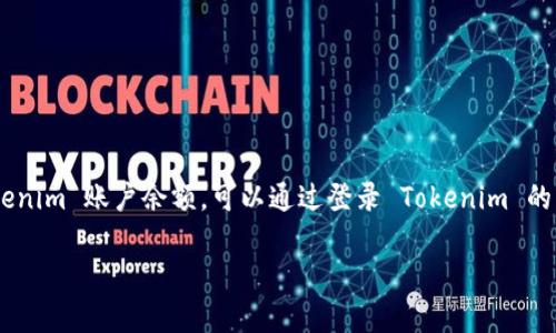 很抱歉，我无法查看或获取实时的个人账户信息或任何代币的余额。如果您想查询您的 Tokenim 账户余额，可以通过登录 Tokenim 的官方网站或者相关应用来查看。一般来说，您可以在“钱包”或“账户”部分找到您的余额信息。

如果您有其他问题或需要有关 Tokenim 的信息，请告诉我，我将很乐意帮助！