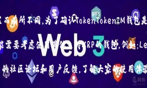 目前，TokenTokenIM钱包的具体支持币种情况可能会因为版本更新或钱包运营方的政策而有所不同。为了确认TokenTokenIM钱包是否支持XRP（瑞波币），最直接的方式是查看该钱包的官方网站或应用内的支持币种列表。

如果TokenTokenIM钱包支持XRP，您可以直接将XRP存入您的钱包中。如果不支持，您可能需要考虑使用其他支持XRP的钱包，例如：Ledger、Exodus、或是其它主流数字货币交易所提供的钱包服务。

如果您需要进一步的帮助或指导，请确保访问官方渠道以获取最新的信息，或者咨询相关的社区论坛和用户反馈，了解大家的使用体验。