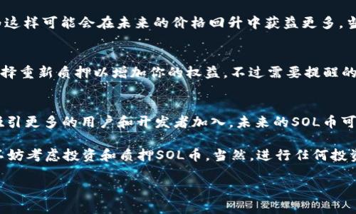 抱歉，SOL币（Solana）并不是通过传统矿机挖矿的加密货币。Solana采用的是一种称为“权益证明”（Proof of Stake, PoS）的方法来验证交易和新增区块，而不是像比特币那样通过“工作量证明”（Proof of Work, PoW）来挖矿。

在Solana网络中，持有SOL币的用户可以通过将他们的币质押（staking）来参与网络验证，获得奖励。这意味着你可以将SOL币存入指定的智能合约中，成为网络的一部分，支持安全性和交易验证，同时也能获得一定的收益。

### 理解Solana的协议和质押机制

1. Solana的特点
首先，让我们聊聊Solana的背景。Solana是一个高性能的区块链平台，以其快速且低成本的交易而闻名。它支持智能合约和去中心化应用程序（dApps），充分利用了其创新的技术来提高交易的吞吐量。这是通过一种称为“历史证明”（Proof of History, PoH）的机制来实现的，这是一种时间戳机制，确保所有交易记录的时间线是清晰的。

2. 如何参与Solana网络
由于Solana不采用传统的挖矿方式，参与者主要可以通过质押SOL币来获得收益。质押的过程相对简单，你只需要寻找一个支持Solana质押的钱包，然后按照步骤将你的SOL币质押进去。有些钱包会提供服务，帮助你选择合适的验证者。

3. 选择验证者的重要性
选择一个合适的验证者非常重要，因为验证者的效率和名望将直接影响你的质押收益。想想看，不同的验证者有着不同的佣金率和复利策略。如果你选择的验证者表现优异，你的收益会更高。因此，建议在质押之前多做一些调查，看看其他用户的评价和反馈。

4. 质押的风险
当然，任何投资都是有风险的。质押SOL币是相对安全的方式，但你需要清楚可能面临的风险。首先，选择不靠谱的验证者可能导致你的利益受损。其次，质押后会有一个锁定期，在此期间你无法随时提取你的资产，这一点要特别注意。

5. 何时质押SOL币最合适？
在质押的时候，时机也是相当重要的。加密市场波动较大，SOL币的价格在不同时间段可能会有很大变化。许多用户会选择在市场低迷时质押，因为这样可能会在未来的价格回升中获益更多。当然，除了价格考虑之外，网络的稳定性和验证者的表现也是非常关键的因素。

6. 质押后的收益
说到收益，质押SOL币的年化收益率通常在5-10%之间，当然具体数字会受到市场和验证者表现的影响。收益会定期分配到你的钱包中，也可以选择重新质押以增加你的权益。不过需要提醒的是，超过某一个上限后，收益的增长可能会减缓，因此合理的收益管理是很重要的。

7. 未来的展望
对于Solana及其生态系统的未来，许多人持乐观态度。随着去中心化金融（DeFi）和NFT市场的不断发展，Solana作为一个高效能的平台，有潜力吸引更多的用户和开发者加入。未来的SOL币可能会随着使用率的提升而逐渐增值，这对质押者来说是一个值得期待的好消息。

总之，虽然Solana币并不是通过矿机挖矿的，但它独特的质押机制为参与者提供了另一种获取收益的机会。如果你对区块链和加密货币感兴趣，不妨考虑投资和质押SOL币。当然，进行任何投资前，了解市场动向和自己所处的环境是至关重要的。 

希望以上的内容对你理解Solana币的质押和相关机制有所帮助！如果有任何其他问题，欢迎继续询问。