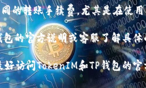 在进行TokenIM到TP钱包的转账时，通常会涉及到手续费。手续费的具体金额通常取决于以下几个因素：

1. **区块链网络的繁忙程度**：如果网络非常繁忙，手续费可能会更高，因为矿工会优先处理支付更高费用的交易。

2. **转账的金额**：一些钱包或交易平台可能会根据转账金额收取固定的手续费或按比例收取。

3. **Token类型**：不同的Token可能会有不同的转账手续费，尤其是在使用以太坊等平台时，Gas费会因Token而异。

在进行转账前，建议您先检查TokenIM和TP钱包的官方说明或客服了解具体的手续费信息，以便做好预算。

如需具体的手续费信息或最新的转账政策，最好访问TokenIM和TP钱包的官方网站或联系他们的客服获取最准确的信息。