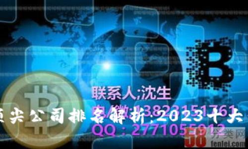 区块链行业顶尖公司排名解析：2023十大公司全面解读
