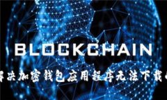 如何解决加密钱包应用程序无法下载的问题
